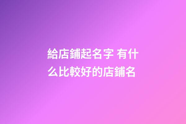 給店鋪起名字 有什么比較好的店鋪名